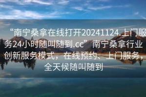 “南寧桑拿在線打開(kāi)20241124.上門服務(wù)24小時(shí)隨叫隨到.cc”南寧桑拿行業(yè)創(chuàng)新服務(wù)模式，在線預(yù)約、上門服務(wù)，全天候隨叫隨到