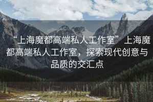 “上海魔都高端私人工作室”上海魔都高端私人工作室，探索現代創意與品質的交匯點