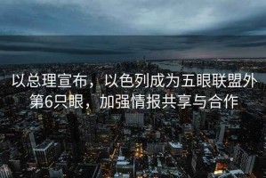 以總理宣布，以色列成為五眼聯(lián)盟外第6只眼，加強情報共享與合作