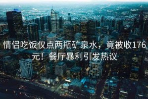 情侶吃飯僅點兩瓶礦泉水，竟被收176元！餐廳暴利引發熱議
