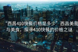 “西昌410快餐價格是多少”西昌美景與美食，探尋410快餐的價格之謎