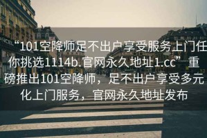 “101空降師足不出戶享受服務上門任你挑選1114b.官網永久地址1.cc”重磅推出101空降師，足不出戶享受多元化上門服務，官網永久地址發布