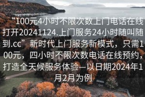 “100元4小時(shí)不限次數(shù)上門電話在線打開20241124.上門服務(wù)24小時(shí)隨叫隨到.cc”新時(shí)代上門服務(wù)新模式，只需100元，四小時(shí)不限次數(shù)電話在線預(yù)約，打造全天候服務(wù)體驗(yàn)—以日期2024年1月2月為例