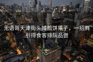 無語哥天津街頭攤煎餅果子，一招鮮引得食客排隊品嘗