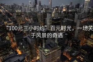 “100元三小時約”百元時光，一場關于風景的奇遇