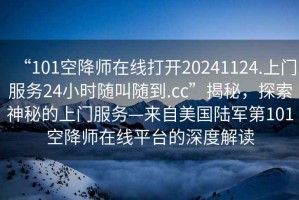 “101空降師在線打開20241124.上門服務(wù)24小時(shí)隨叫隨到.cc”揭秘，探索神秘的上門服務(wù)—來自美國(guó)陸軍第101空降師在線平臺(tái)的深度解讀