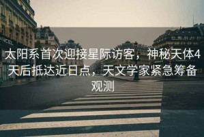 太陽系首次迎接星際訪客，神秘天體4天后抵達近日點，天文學家緊急籌備觀測