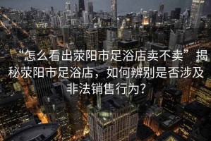“怎么看出滎陽市足浴店賣不賣”揭秘滎陽市足浴店，如何辨別是否涉及非法銷售行為？