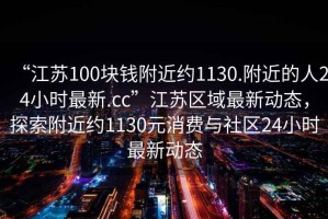 “江蘇100塊錢附近約1130.附近的人24小時最新.cc”江蘇區(qū)域最新動態(tài)，探索附近約1130元消費與社區(qū)24小時最新動態(tài)