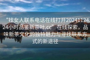 “找女人聯系電話在線打開20241124.24小時品鑒新茶葉.cc”在線探索，品味新茶文化的獨特魅力與尋找聯系方式的新途徑