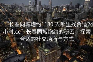 “長春同城炮約1130.去哪里找合適24小時.cc”長春同城炮約的秘密，探索合適的社交場所與方式