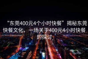 “東莞400元4個小時快餐”揭秘東莞快餐文化，一場關于400元4小時快餐的探討