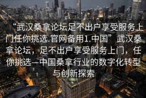 “武漢桑拿論壇足不出戶享受服務上門任你挑選.官網備用1.中國”武漢桑拿論壇，足不出戶享受服務上門，任你挑選—中國桑拿行業的數字化轉型與創新探索