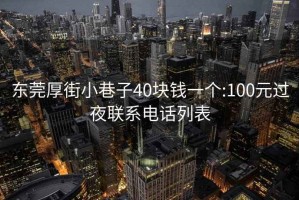 東莞厚街小巷子40塊錢一個:100元過夜聯系電話列表