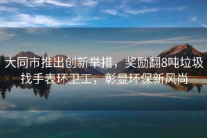 大同市推出創(chuàng)新舉措，獎勵翻8噸垃圾找手表環(huán)衛(wèi)工，彰顯環(huán)保新風尚