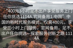 “400元3小時足不出戶享受服務上門任你挑選1114A.官網備用1.中國”中國的新時代服務模式，僅需400元，享受三小時上門服務，官網備用，足不出戶任你挑選—探索服務創新之路 1114A