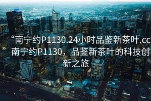 “南寧約P1130.24小時品鑒新茶葉.cc”南寧約P1130，品鑒新茶葉的科技創新之旅