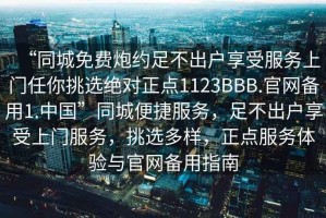 “同城免費炮約足不出戶享受服務上門任你挑選絕對正點1123BBB.官網備用1.中國”同城便捷服務，足不出戶享受上門服務，挑選多樣，正點服務體驗與官網備用指南