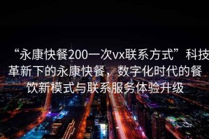 “永康快餐200一次vx聯(lián)系方式”科技革新下的永康快餐，數(shù)字化時(shí)代的餐飲新模式與聯(lián)系服務(wù)體驗(yàn)升級(jí)
