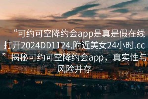 “可約可空降約會app是真是假在線打開2024DD1124.附近美女24小時.cc”揭秘可約可空降約會app，真實性與風(fēng)險并存