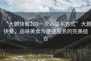 “大朗快餐200一次vx聯系方式”大朗快餐，品味美食與便捷服務的完美結合