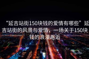 “延吉站街150塊錢(qián)的愛(ài)情有哪些”延吉站街的風(fēng)景與愛(ài)情，一場(chǎng)關(guān)于150塊錢(qián)的浪漫邂逅