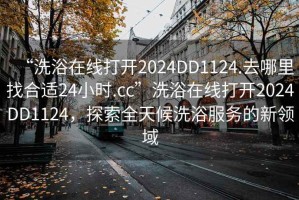 “洗浴在線打開2024DD1124.去哪里找合適24小時.cc”洗浴在線打開2024DD1124，探索全天候洗浴服務的新領域