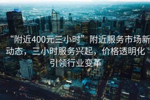 “附近400元三小時”附近服務市場新動態，三小時服務興起，價格透明化引領行業變革