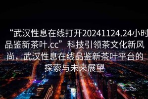 “武漢性息在線打開20241124.24小時(shí)品鑒新茶葉.cc”科技引領(lǐng)茶文化新風(fēng)尚，武漢性息在線品鑒新茶葉平臺(tái)的探索與未來(lái)展望