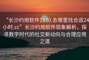 “長沙約炮軟件1130.去哪里找合適24小時.cc”長沙約炮軟件現象解析，探尋數字時代的社交新動向與合理應用之道