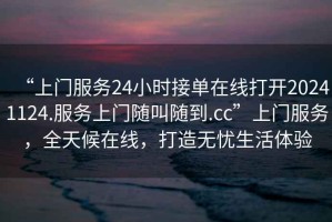 “上門服務24小時接單在線打開20241124.服務上門隨叫隨到.cc”上門服務，全天候在線，打造無憂生活體驗