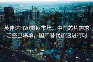 英偉達H20重返市場，中國芯片需求旺盛已爆單，國產替代加速進行時