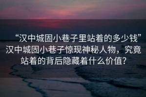 “漢中城固小巷子里站著的多少錢”漢中城固小巷子驚現(xiàn)神秘人物，究竟站著的背后隱藏著什么價(jià)值？