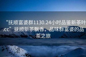 “撫順富婆群1130.24小時品鑒新茶葉.cc”撫順新茶飄香，品味群富婆的品茶之旅