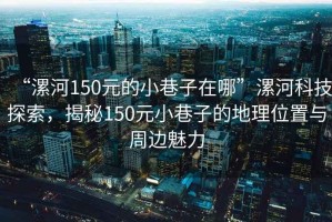“漯河150元的小巷子在哪”漯河科技探索，揭秘150元小巷子的地理位置與周邊魅力