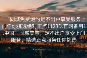 “同城免費炮約足不出戶享受服務上門任你挑選絕對正點1123D.官網備用1.中國”同城美景，足不出戶享受上門服務，精選正點服務任你挑選