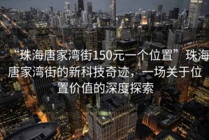 “珠海唐家灣街150元一個位置”珠海唐家灣街的新科技奇跡，一場關(guān)于位置價值的深度探索