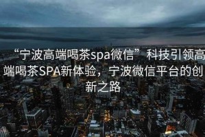 “寧波高端喝茶spa微信”科技引領高端喝茶SPA新體驗，寧波微信平臺的創新之路
