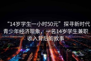 “14歲學生一小時50元”探尋新時代青少年經濟現象，一名14歲學生兼職收入背后的故事
