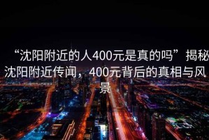 “沈陽附近的人400元是真的嗎”揭秘沈陽附近傳聞，400元背后的真相與風景