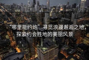 “哪里能約炮”尋覓浪漫邂逅之地，探索約會勝地的美麗風景