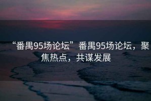 “番禺95場論壇”番禺95場論壇，聚焦熱點，共謀發展