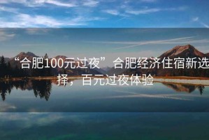 “合肥100元過夜”合肥經濟住宿新選擇，百元過夜體驗