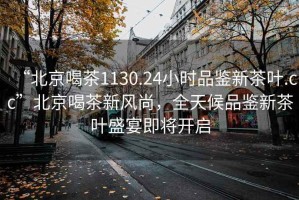 “北京喝茶1130.24小時(shí)品鑒新茶葉.cc”北京喝茶新風(fēng)尚，全天候品鑒新茶葉盛宴即將開(kāi)啟