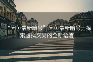 “閑魚最新暗號”閑魚最新暗號，探索虛擬交易的全新語言