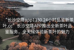 “長沙空降app1130.24小時(shí)品鑒新茶葉.cc”長沙空降A(chǔ)PP推出全新茶葉品鑒服務(wù)，全天候體驗(yàn)新茶葉的魅力