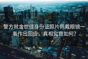 警方就金世佳身份證照片佩戴眼鏡一事作出回應，真相究竟如何？
