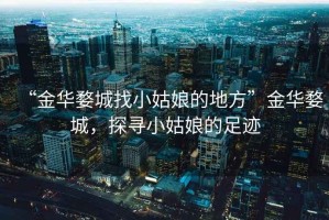 “金華婺城找小姑娘的地方”金華婺城，探尋小姑娘的足跡