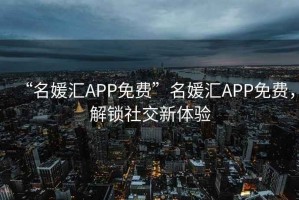 “名媛匯APP免費”名媛匯APP免費，解鎖社交新體驗
