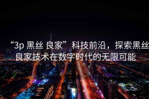 “3p 黑絲 良家”科技前沿，探索黑絲良家技術(shù)在數(shù)字時(shí)代的無(wú)限可能
